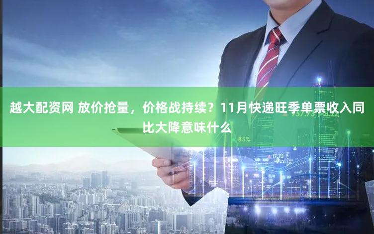 越大配资网 放价抢量,价格战持续?11月快递旺季单票收入同比大降意味什么