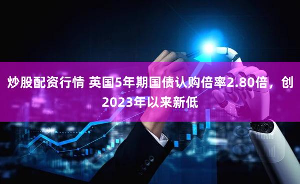 炒股配资行情 英国5年期国债认购倍率2.80倍，创2023年以来新低