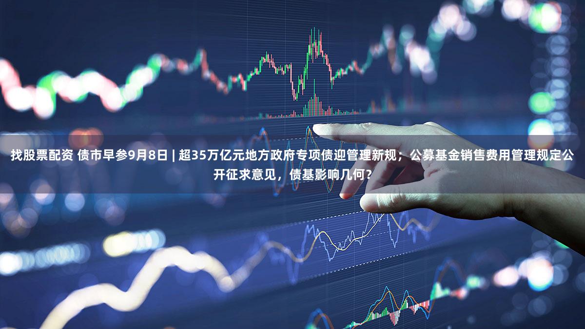 找股票配资 债市早参9月8日 | 超35万亿元地方政府专项债迎管理新规；公募基金销售费用管理规定公开征求意见，债基影响几何？