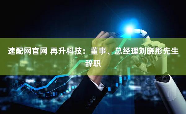 速配网官网 再升科技:董事、总经理刘晓彤先生辞职