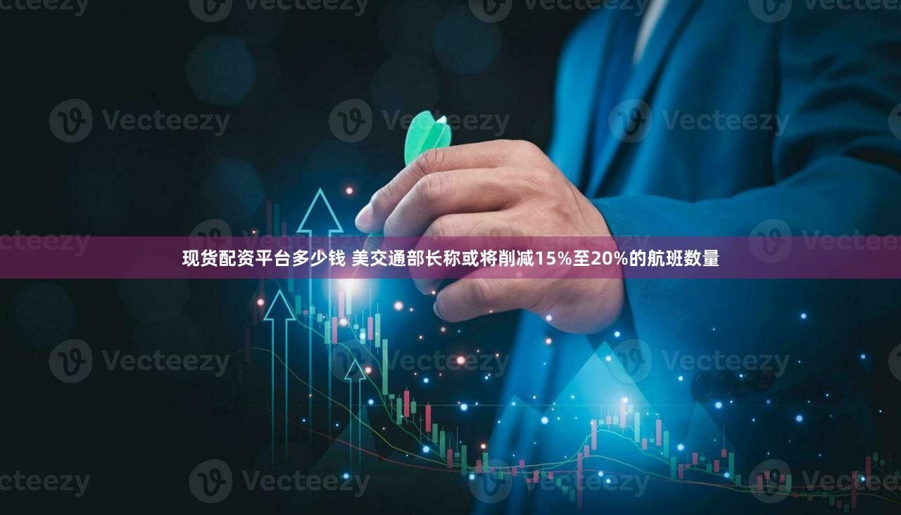 现货配资平台多少钱 美交通部长称或将削减15%至20%的航班数量