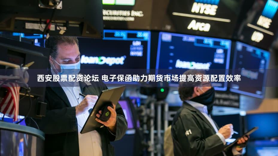 西安股票配资论坛 电子保函助力期货市场提高资源配置效率