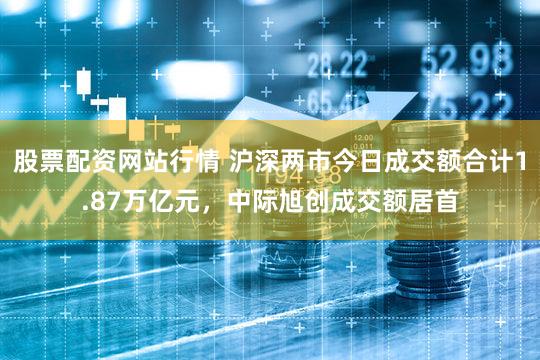 股票配资网站行情 沪深两市今日成交额合计1.87万亿元，中际旭创成交额居首