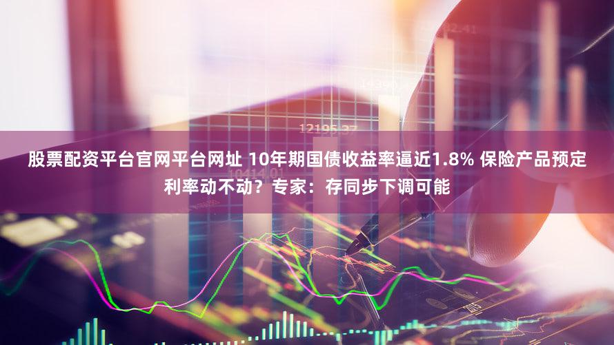 股票配资平台官网平台网址 10年期国债收益率逼近1.8% 保险产品预定利率动不动?专家:存同步下调可能
