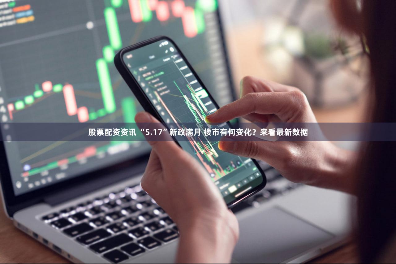 股票配资资讯 “5.17”新政满月 楼市有何变化?来看最新数据