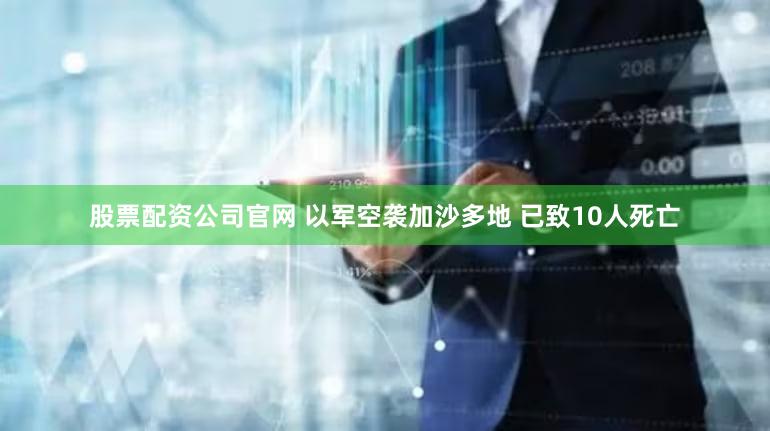 股票配资公司官网 以军空袭加沙多地 已致10人死亡