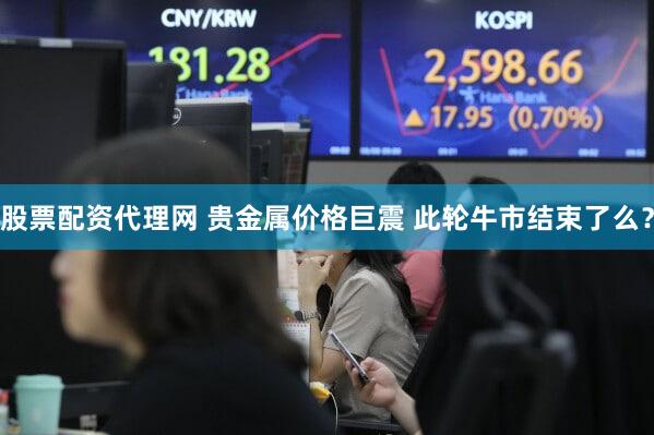 股票配资代理网 贵金属价格巨震 此轮牛市结束了么?