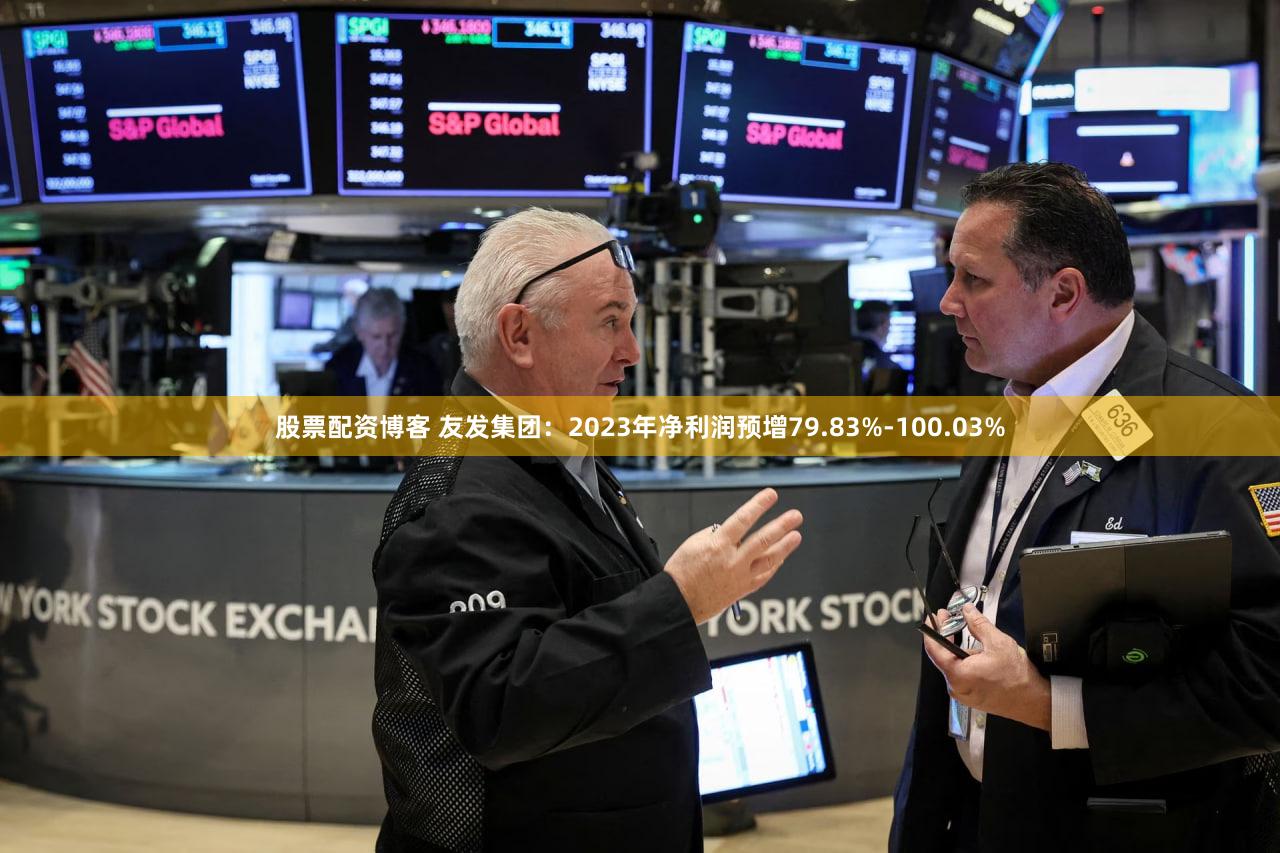 股票配资博客 友发集团：2023年净利润预增79.83%-100.03%