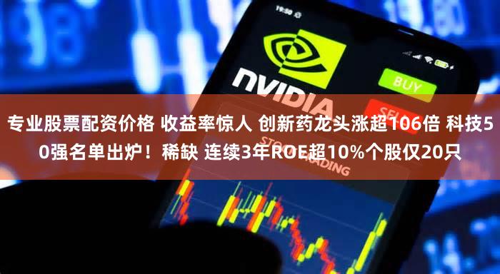 专业股票配资价格 收益率惊人 创新药龙头涨超106倍 科技50强名单出炉!稀缺 连续3年ROE超10%个股仅20只