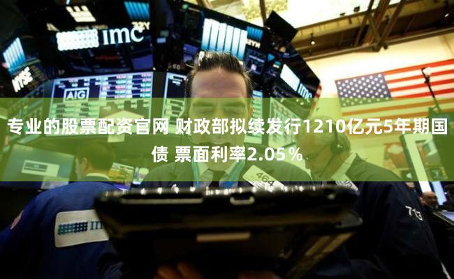 专业的股票配资官网 财政部拟续发行1210亿元5年期国债 票面利率2.05％