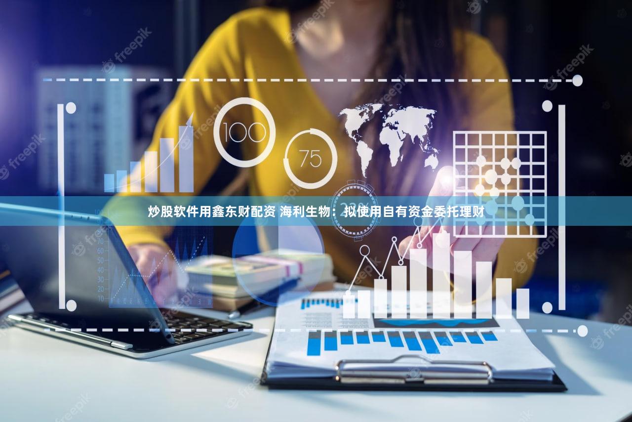 炒股软件用鑫东财配资 海利生物:拟使用自有资金委托理财