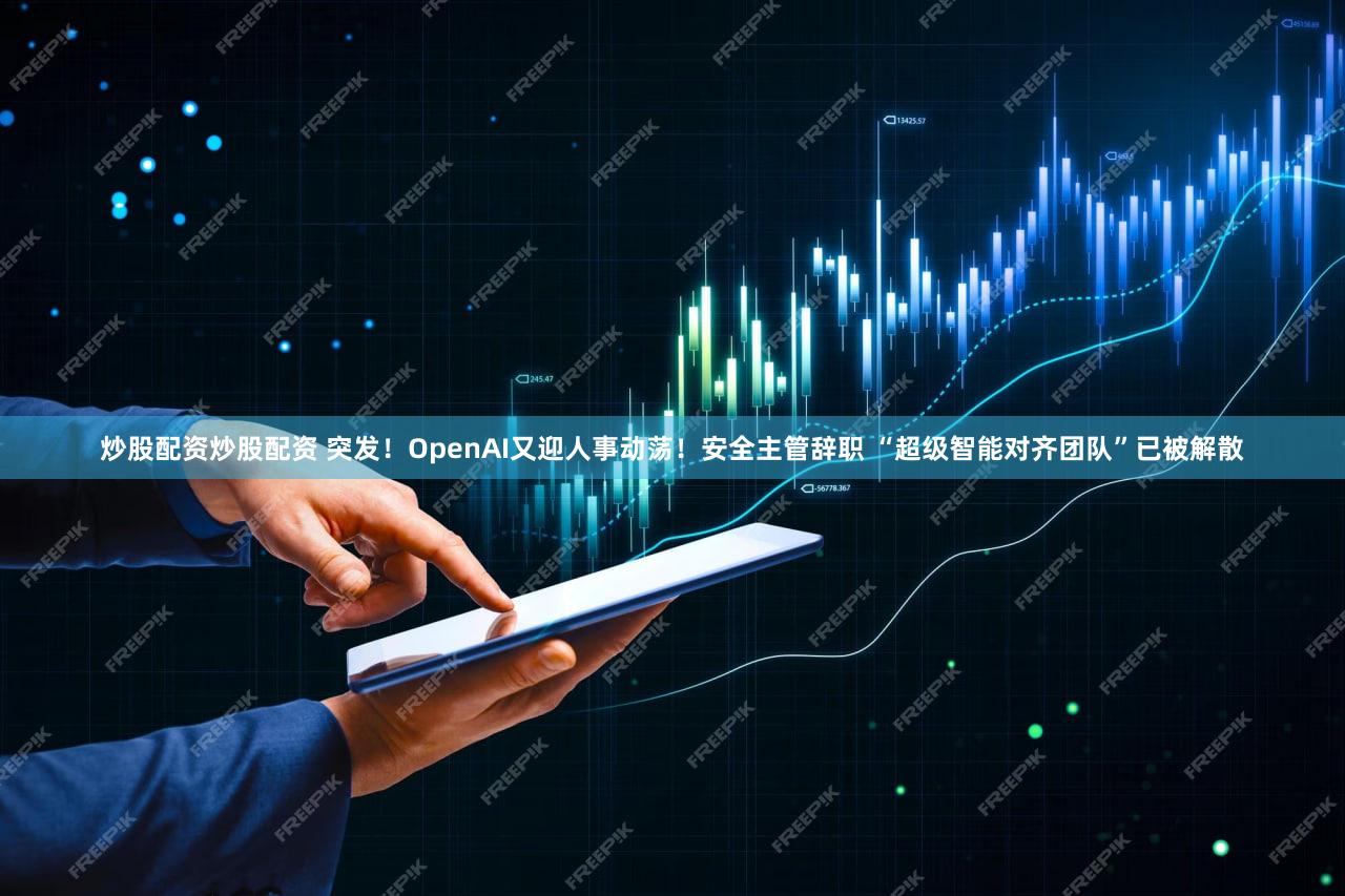 炒股配资炒股配资 突发!OpenAI又迎人事动荡!安全主管辞职 “超级智能对齐团队”已被解散