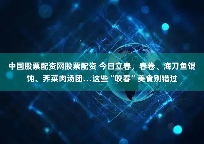 中国股票配资网股票配资 今日立春，春卷、海刀鱼馄饨、荠菜肉汤团…这些“咬春”美食别错过
