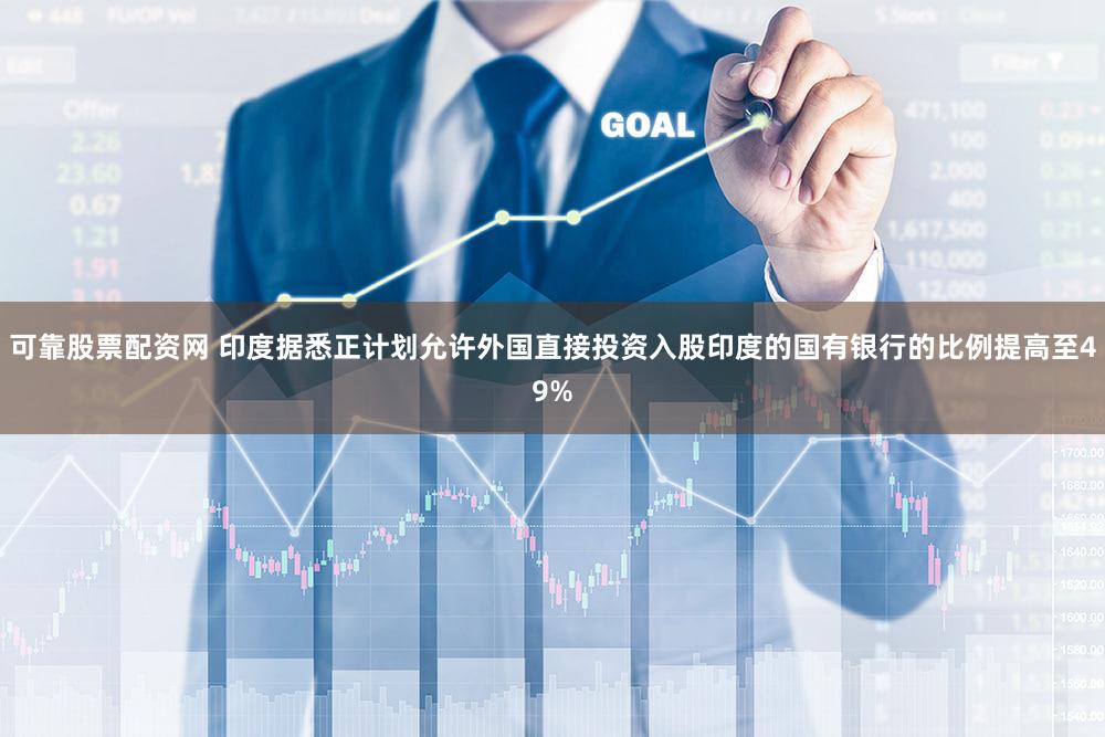 可靠股票配资网 印度据悉正计划允许外国直接投资入股印度的国有银行的比例提高至49%