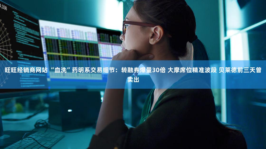 旺旺经销商网站 “血洗”药明系交易细节:转融券爆量30倍 大摩席位精准波段 贝莱德前三天曾卖出