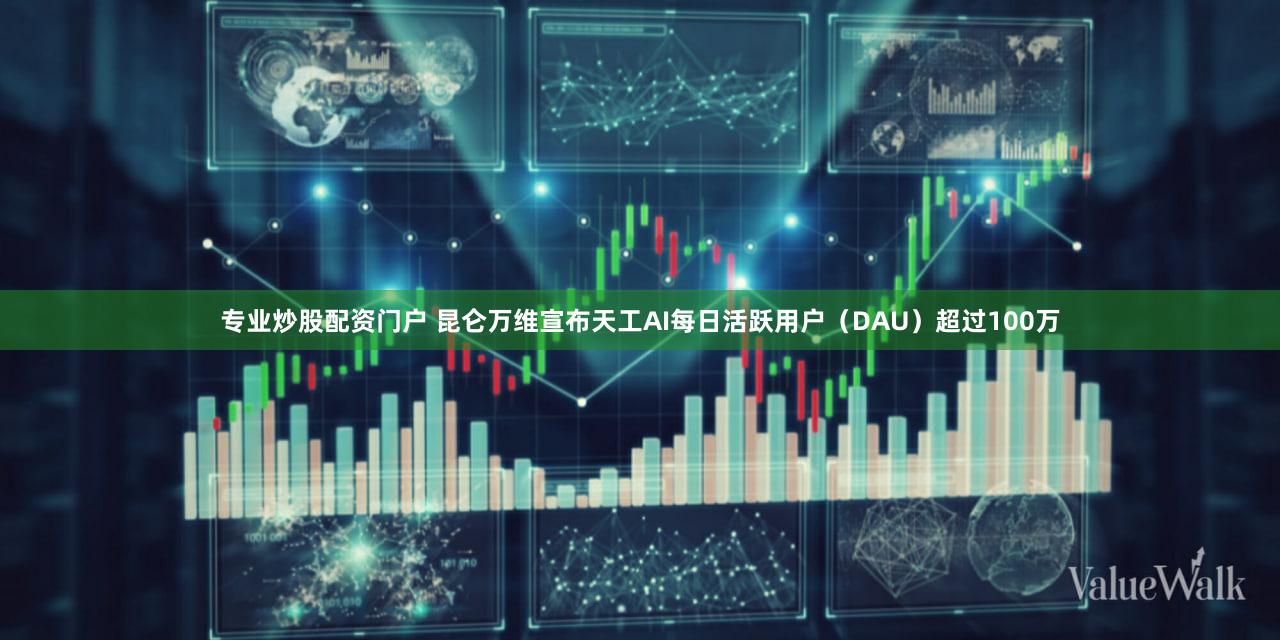 专业炒股配资门户 昆仑万维宣布天工AI每日活跃用户(DAU)超过100万