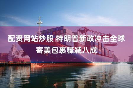 配资网站炒股 特朗普新政冲击全球寄美包裹骤减八成