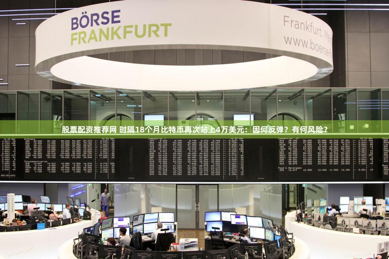 股票配资推荐网 时隔18个月比特币再次站上4万美元：因何反弹？有何风险？
