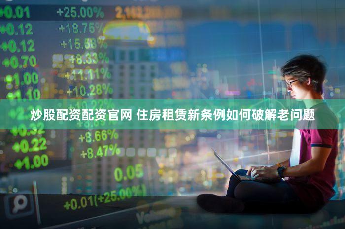炒股配资配资官网 住房租赁新条例如何破解老问题