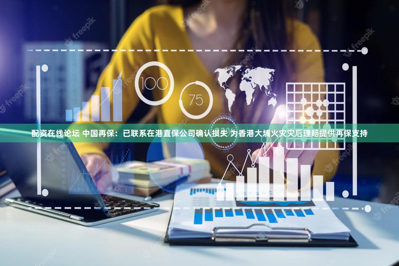 配资在线论坛 中国再保：已联系在港直保公司确认损失 为香港大埔火灾灾后理赔提供再保支持