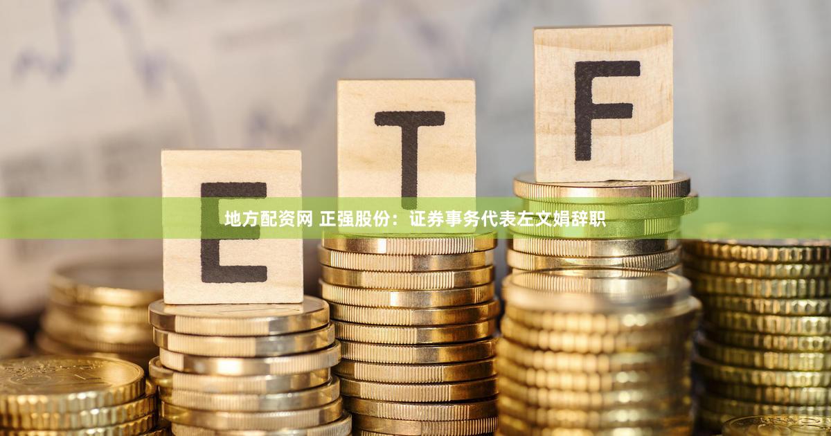 地方配资网 正强股份：证券事务代表左文娟辞职