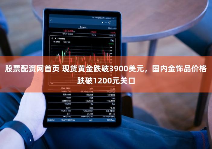 股票配资网首页 现货黄金跌破3900美元，国内金饰品价格跌破1200元关口