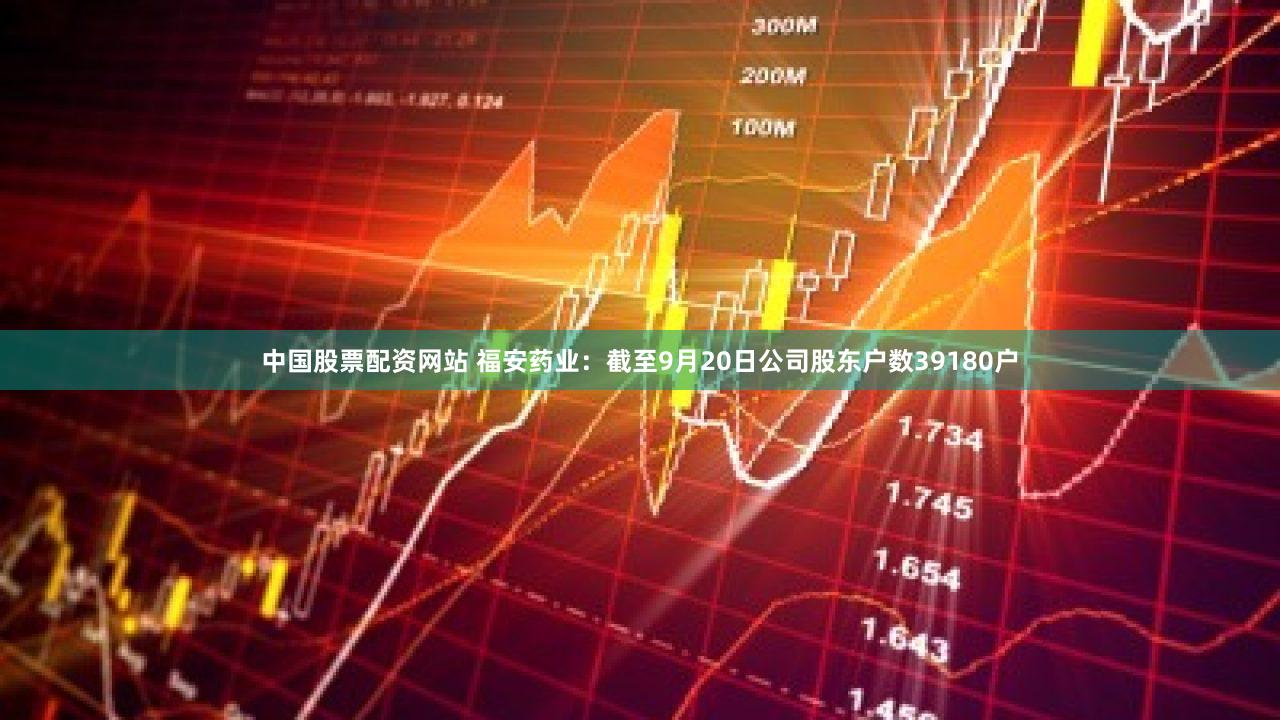 中国股票配资网站 福安药业：截至9月20日公司股东户数39180户