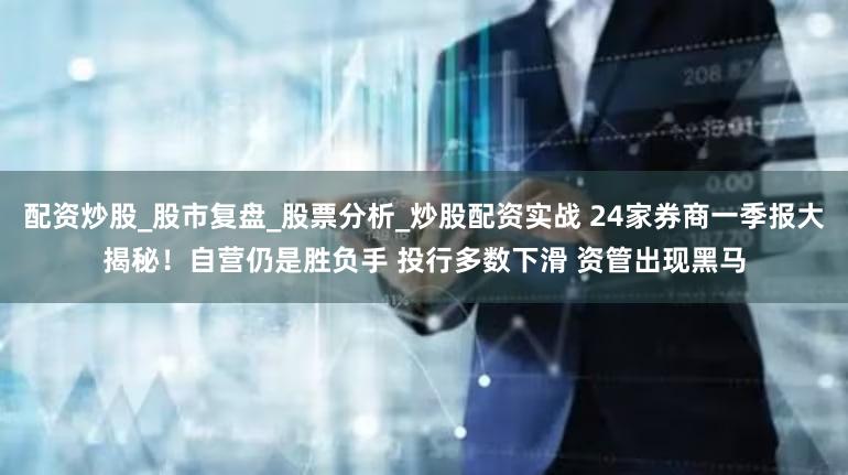 配资炒股_股市复盘_股票分析_炒股配资实战 24家券商一季报大揭秘！自营仍是胜负手 投行多数下滑 资管出现黑马