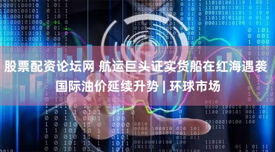 股票配资论坛网 航运巨头证实货船在红海遇袭 国际油价延续升势 | 环球市场