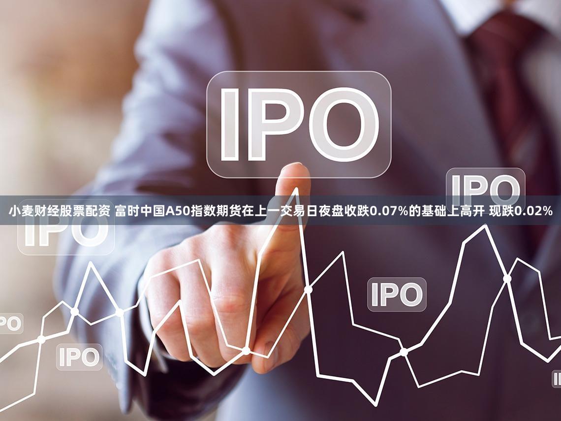 小麦财经股票配资 富时中国A50指数期货在上一交易日夜盘收跌0.07%的基础上高开 现跌0.02%