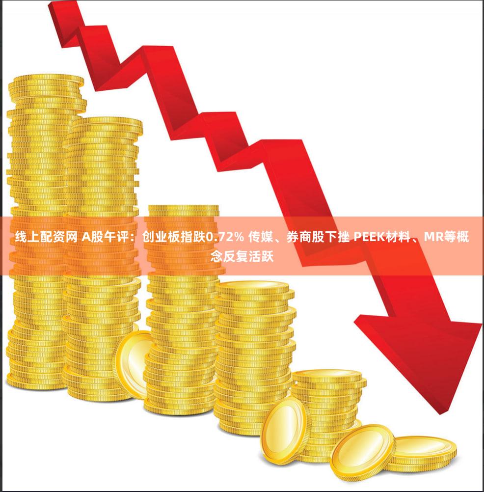 线上配资网 A股午评：创业板指跌0.72% 传媒、券商股下挫 PEEK材料、MR等概念反复活跃