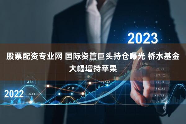 股票配资专业网 国际资管巨头持仓曝光 桥水基金大幅增持苹果