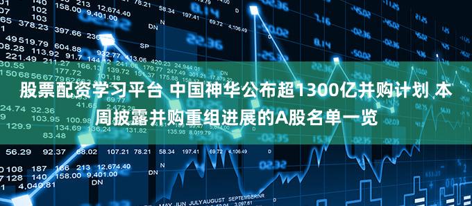 股票配资学习平台 中国神华公布超1300亿并购计划 本周披露并购重组进展的A股名单一览