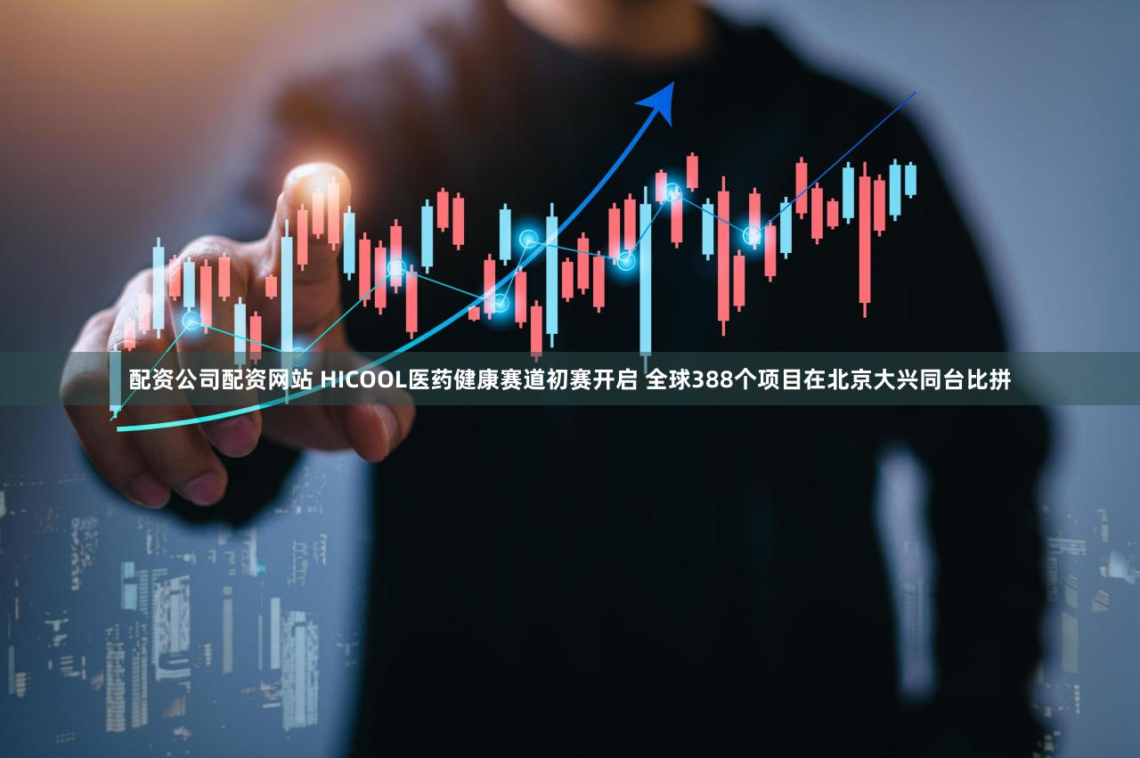 配资公司配资网站 HICOOL医药健康赛道初赛开启 全球388个项目在北京大兴同台比拼