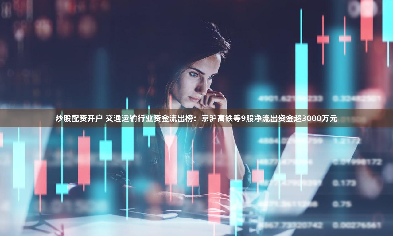 炒股配资开户 交通运输行业资金流出榜：京沪高铁等9股净流出资金超3000万元