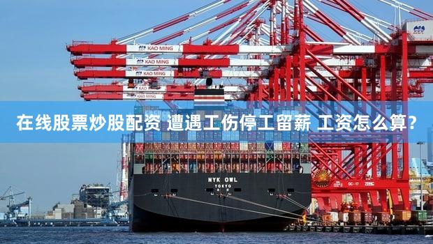 在线股票炒股配资 遭遇工伤停工留薪 工资怎么算？