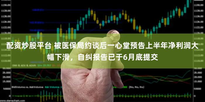 配资炒股平台 被医保局约谈后一心堂预告上半年净利润大幅下滑，自纠报告已于6月底提交