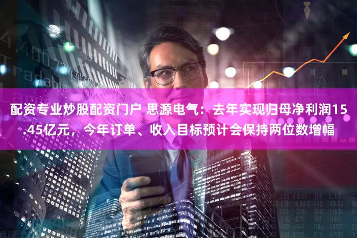 配资专业炒股配资门户 思源电气：去年实现归母净利润15.45亿元，今年订单、收入目标预计会保持两位数增幅