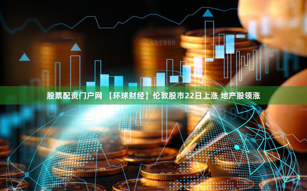股票配资门户网 【环球财经】伦敦股市22日上涨 地产股领涨
