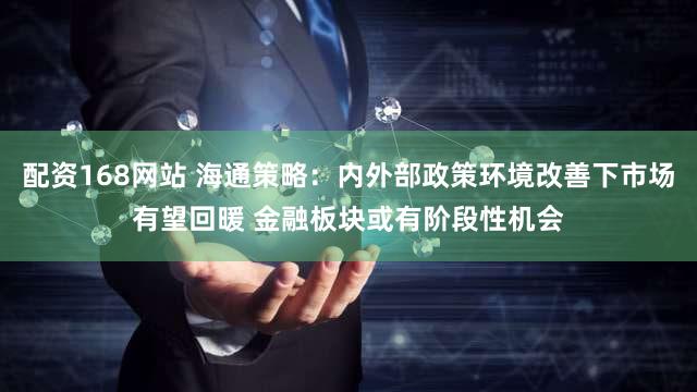 配资168网站 海通策略：内外部政策环境改善下市场有望回暖 金融板块或有阶段性机会