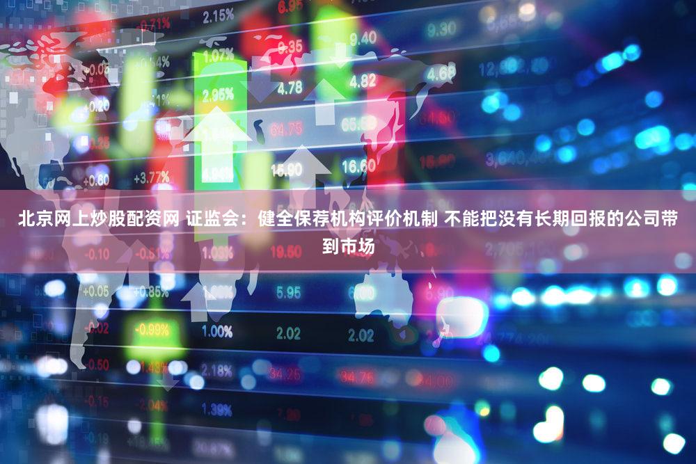 北京网上炒股配资网 证监会：健全保荐机构评价机制 不能把没有长期回报的公司带到市场