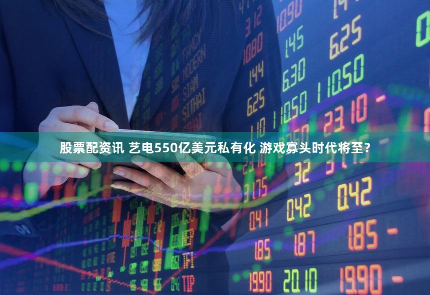 股票配资讯 艺电550亿美元私有化 游戏寡头时代将至？