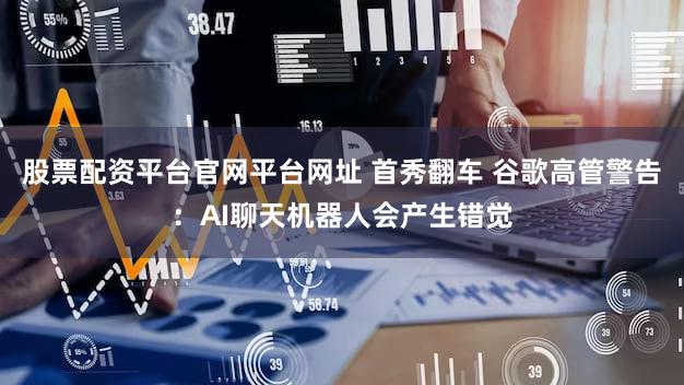 股票配资平台官网平台网址 首秀翻车 谷歌高管警告：AI聊天机器人会产生错觉