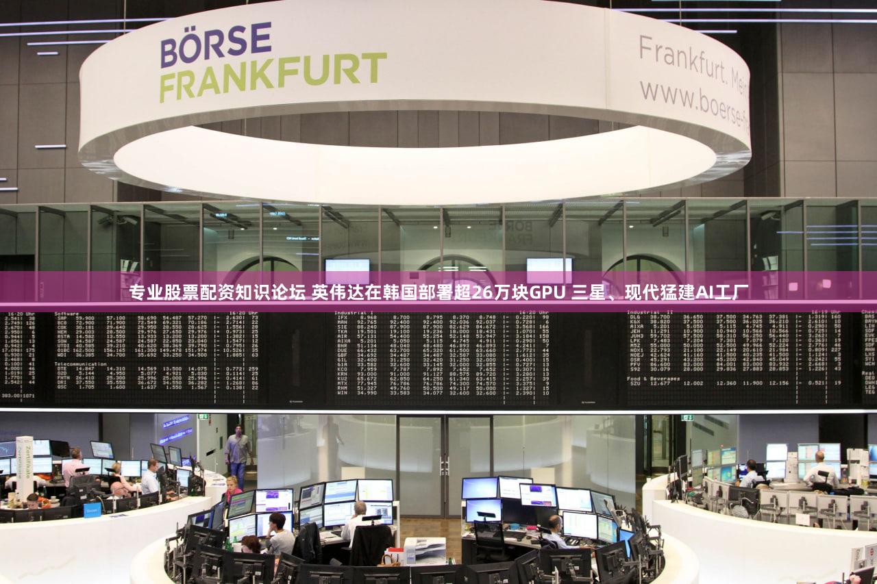 专业股票配资知识论坛 英伟达在韩国部署超26万块GPU 三星、现代猛建AI工厂