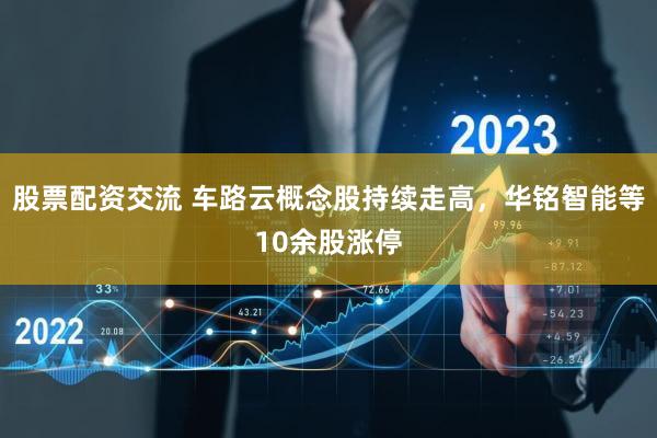 股票配资交流 车路云概念股持续走高，华铭智能等10余股涨停