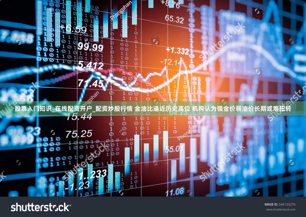 股票入门知识_在线配资开户_配资炒股行情 金油比逼近历史高位 机构认为强金价弱油价长期或难扭转