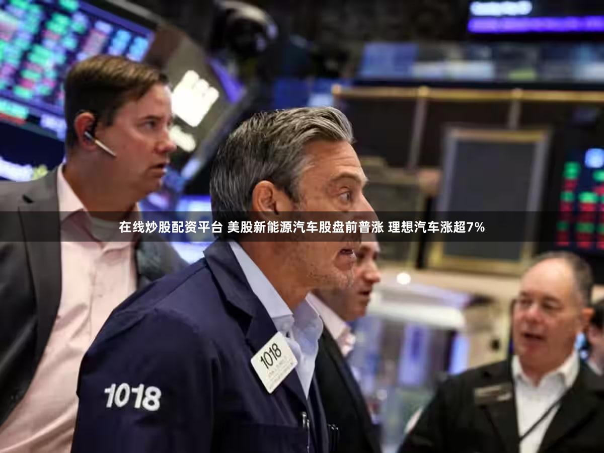 在线炒股配资平台 美股新能源汽车股盘前普涨 理想汽车涨超7%
