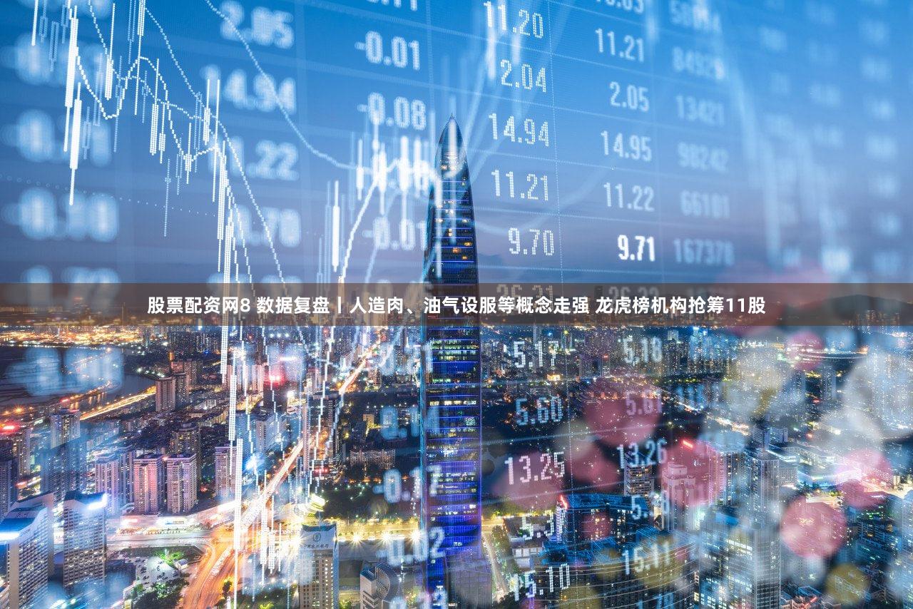 股票配资网8 数据复盘丨人造肉、油气设服等概念走强 龙虎榜机构抢筹11股