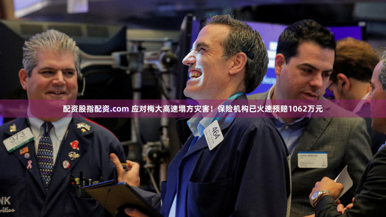 配资股指配资.com 应对梅大高速塌方灾害!保险机构已火速预赔1062万元
