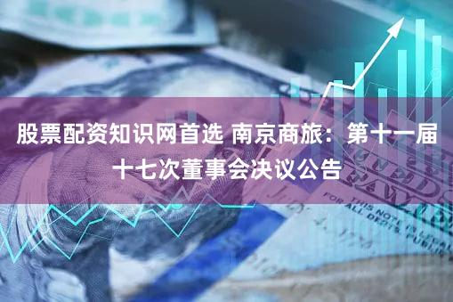 股票配资知识网首选 南京商旅：第十一届十七次董事会决议公告